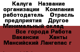 Калуга › Название организации ­ Компания-работодатель › Отрасль предприятия ­ Другое › Минимальный оклад ­ 18 000 - Все города Работа » Вакансии   . Ханты-Мансийский,Лангепас г.